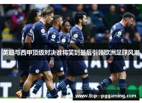 英超与西甲顶级对决谁将笑到最后引领欧洲足球风潮