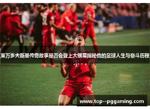 莱万多夫斯基传奇故事是否会登上大银幕揭秘他的足球人生与奋斗历程