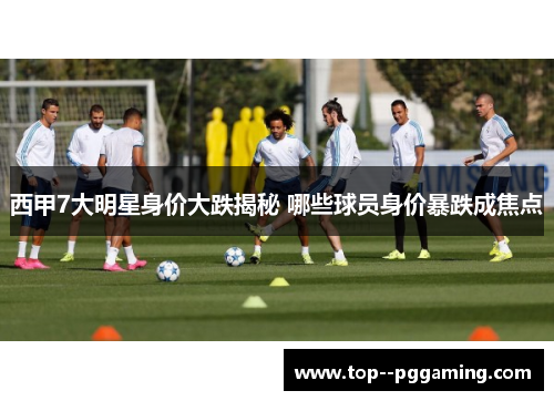 西甲7大明星身价大跌揭秘 哪些球员身价暴跌成焦点
