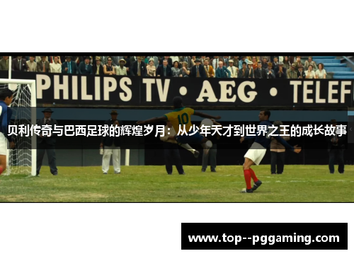 贝利传奇与巴西足球的辉煌岁月：从少年天才到世界之王的成长故事