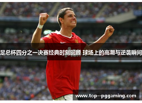 足总杯四分之一决赛经典时刻回顾 球场上的高潮与逆袭瞬间