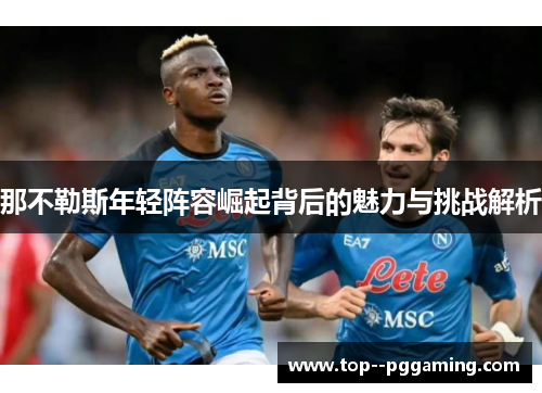 那不勒斯年轻阵容崛起背后的魅力与挑战解析