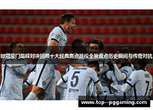 欧冠豪门巅峰对决回顾十大经典焦点战役全景盘点历史瞬间与传奇对抗