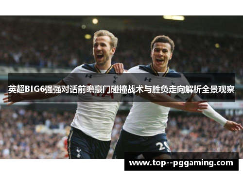 英超BIG6强强对话前瞻豪门碰撞战术与胜负走向解析全景观察