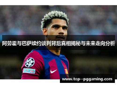 阿劳霍与巴萨续约谈判背后真相揭秘与未来走向分析