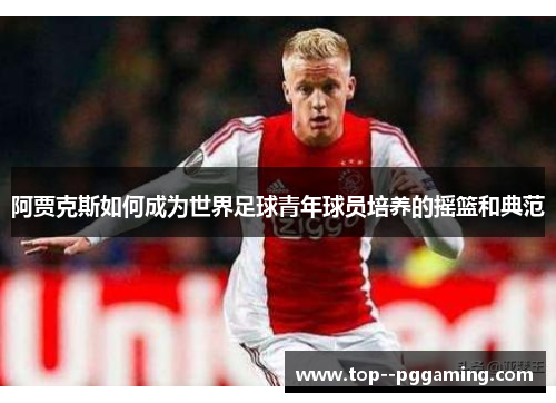 阿贾克斯如何成为世界足球青年球员培养的摇篮和典范