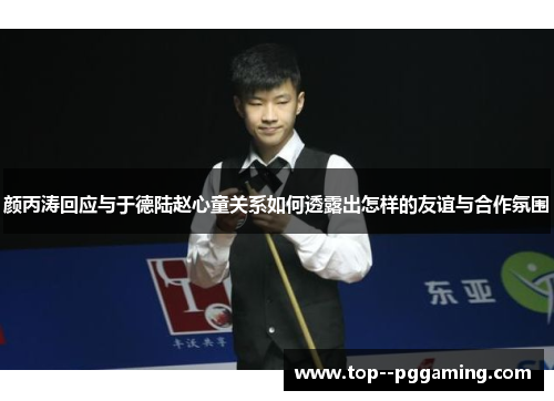 颜丙涛回应与于德陆赵心童关系如何透露出怎样的友谊与合作氛围