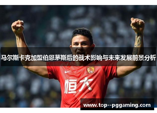 马尔斯卡克加盟伯恩茅斯后的战术影响与未来发展前景分析