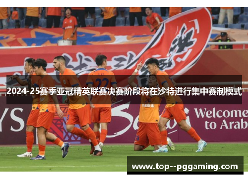 2024-25赛季亚冠精英联赛决赛阶段将在沙特进行集中赛制模式 2024-25赛季亚冠精英联赛决赛阶段将在沙特进行集中赛制模式