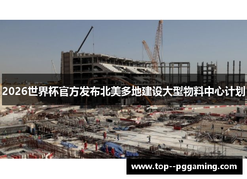 2026世界杯官方发布北美多地建设大型物料中心计划 2026世界杯官方发布北美多地建设大型物料中心计划