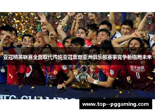 亚冠精英联赛全面取代传统亚冠重塑亚洲俱乐部赛事竞争新格局未来