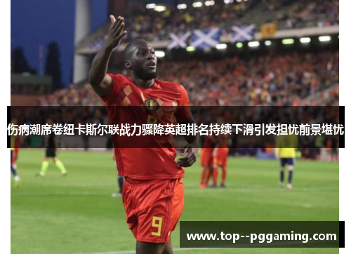 伤病潮席卷纽卡斯尔联战力骤降英超排名持续下滑引发担忧前景堪忧