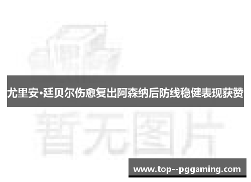 尤里安·廷贝尔伤愈复出阿森纳后防线稳健表现获赞