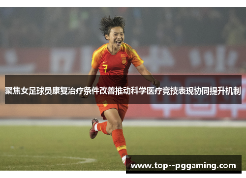 聚焦女足球员康复治疗条件改善推动科学医疗竞技表现协同提升机制