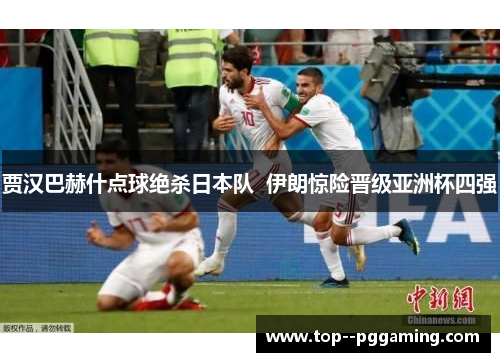 贾汉巴赫什点球绝杀日本队  伊朗惊险晋级亚洲杯四强