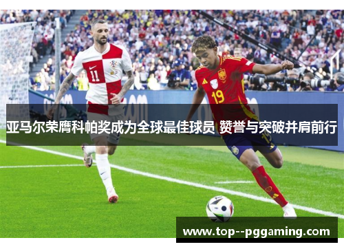 亚马尔荣膺科帕奖成为全球最佳球员 赞誉与突破并肩前行