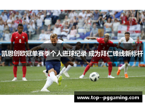 凯恩创欧冠单赛季个人进球纪录 成为拜仁锋线新标杆 凯恩创欧冠单赛季个人进球纪录 成为拜仁锋线新标杆