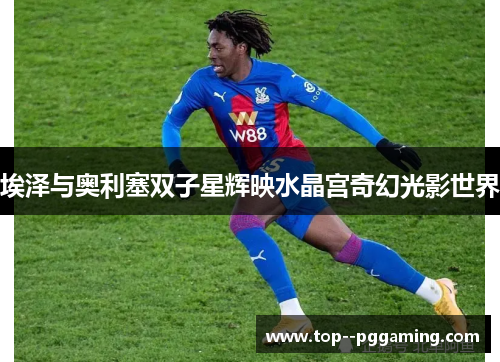 埃泽与奥利塞双子星辉映水晶宫奇幻光影世界