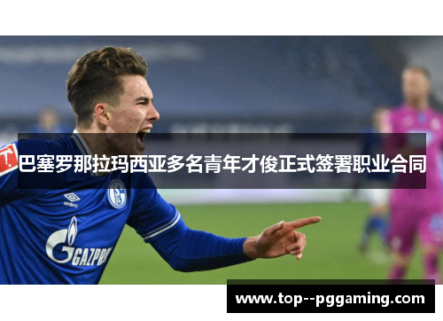 巴塞罗那拉玛西亚多名青年才俊正式签署职业合同