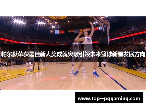 帕尔默荣获最佳新人奖成就突破引领未来篮球新星发展方向