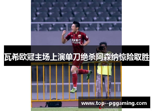 瓦希欧冠主场上演单刀绝杀阿森纳惊险取胜