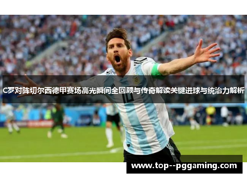 C罗对阵切尔西德甲赛场高光瞬间全回顾与传奇解读关键进球与统治力解析