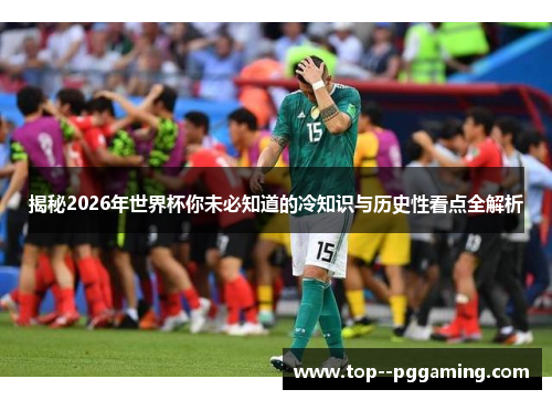 揭秘2026年世界杯你未必知道的冷知识与历史性看点全解析 揭秘2026年世界杯你未必知道的冷知识与历史性看点全解析