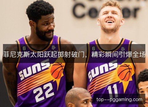 菲尼克斯太阳跃起掷射破门,精彩瞬间引爆全场 菲尼克斯太阳跃起掷射破门,精彩瞬间引爆全场